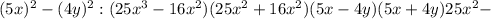 (5x)^2-(4y)^2: (25x^3-16x^2)(25x^2+16x^2) (5x-4y) (5x+4y) 25x^2-