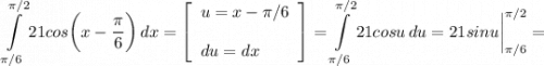 \displaystyle \int\limits^{\pi /2}_{\pi /6}21cos \bigg (x-\frac{\pi }{6} } \bigg )\, dx =\left[\begin{array}{ccc}u=x-\pi /6\\\\du=dx \hfill\end{array}\right] =\int\limits^{\pi /2}_{\pi /6}21cosu\, du =21sinu \bigg \vert_{\pi /6}^{ \pi /2}=