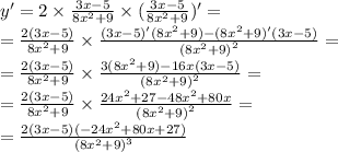 y '= 2 \times \frac{3x - 5}{8 {x}^{2} + 9 } \times ( \frac{3x - 5}{8 {x}^{2} + 9} )' = \\ = \frac{2(3x - 5)}{8 {x}^{2} + 9 } \times \frac{(3x - 5)'(8 {x}^{2} + 9) - (8 {x}^{2} + 9)'(3x - 5) }{ {(8 {x}^{2} + 9)}^{2} } = \\ = \frac{2(3x - 5)}{8 {x}^{2} + 9 } \times \frac{3(8 {x}^{2} + 9) - 16x(3x - 5) }{ {(8 {x}^{2} + 9)}^{2} } = \\ = \frac{2( 3x - 5)}{8 {x}^{2} + 9} \times \frac{24 {x}^{2} + 27 - 48 {x}^{2} + 80x }{ {(8 {x}^{2} + 9)}^{2} } = \\ = \frac{2(3x - 5)( - 24 {x}^{2} + 80x + 27) }{ {(8 {x}^{2} + 9) }^{3} }