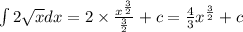 \int\limits2 \sqrt{x} dx = 2 \times \frac{ {x}^{ \frac{3}{2} } }{ \frac{3}{2} } + c = \frac{4}{3} {x}^{ \frac{3}{2} } + c \\