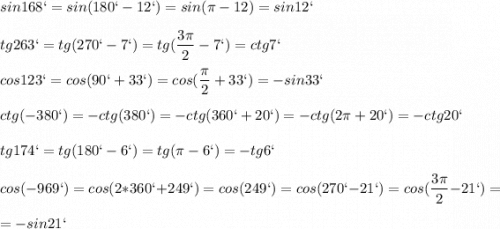 \displaystyle sin 168`=sin(180`-12`)=sin(\pi -12)=sin12`\\\\tg263`=tg(270`-7`)=tg(\frac{3\pi}{2}-7`)=ctg7`\\\\cos123`=cos(90`+33`)=cos(\frac{\pi}{2}+33`)=-sin33`\\\\ctg(-380`)=-ctg(380`)=-ctg(360`+20`)=-ctg(2\pi +20`)=-ctg20`\\\\tg174`=tg(180`-6`)=tg(\pi -6`)=-tg6`\\\\cos(-969`)=cos(2*360`+249`)=cos(249`)=cos(270`-21`)=cos(\frac{3\pi }{2}-21`)=\\\\=-sin21`