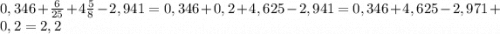 0,346+\frac{6}{25}+4\frac{5}{8} -2,941 =0,346+0,2+4,625-2,941=0,346+4,625-2,971+0,2=2,2