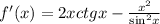 f'(x) = 2xctgx - \frac{ {x}^{2} }{ { \sin }^{2} x} \\