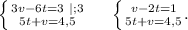 \left \{ {{3v-6t=3\ |;3} \atop {5t+v=4,5}} \right. \ \ \ \ \left \{ {{v-2t=1} \atop {5t+v=4,5}} .\right.