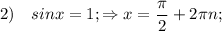 \displaystyle 2) \quad sinx = 1; \Rightarrow x=\frac{\pi }{2} +2\pi n;