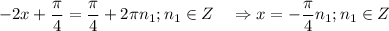 \displaystyle -2x+\frac{\pi }{4} =\frac{\pi }{4} +2\pi n_1;n_1 \in Z \quad \Rightarrow x=-\frac{\pi }{4}n_1 ; n_1 \in Z