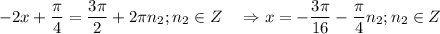 \displaystyle -2x+\frac{\pi }{4} =\frac{3\pi }{2} +2\pi n_2;n_2 \in Z \quad \Rightarrow x=-\frac{3\pi }{16}-\frac{\pi }{4} n_2 ; n_2 \in Z