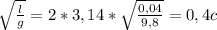 \sqrt{\frac{l}{g} } = 2*3,14*\sqrt{\frac{0,04}{9,8} } = 0,4c