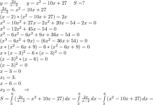 y=\frac{2x}{x-2}\ \ \ \ \ y=x^2-10x+27\ \ \ \ S=?\\\frac{2x}{x-2} =x^2-10x+27\\(x-2)*(x^2-10x+27)=2x\\x^3-10x^2+27x-2x^2+20x-54-2x=0\\x^3-12x^2+45x-54=0\\x^3-6x^2-6x^2+9x+36x-54=0\\(x^3-6x^2+9x)-(6x^2-36x+54)=0\\x*(x^2-6x+9)-6*(x^2-6x+9)=0\\x*(x-3)^2-6*(x-3)^2=0\\(x-3)^2*(x-6)=0\\(x-3)^2=0\\x-3=0\\x_1=3.\\x-6=0\\x_2=6.\ \ \ \ \Rightarrow\\S=\int\limits^6_3 {(\frac{2x}{x-2}-x^2+10x-27) } \, dx =\int\limits^6_3 {\frac{2x}{x-2} } \, dx-\int\limits^6_3 {(x^2-10x+27)} \, dx =\\