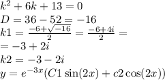 {k}^{2} + 6k + 13 = 0 \\ D = 36 - 52 = - 16 \\ k1 = \frac{ - 6 + \sqrt{ - 16} }{2} = \frac{ - 6 + 4i}{2} = \\ = - 3 + 2i \\ k2 = - 3 - 2i \\ y = {e}^{ - 3x} (C1 \sin(2x) + c2 \cos(2x))