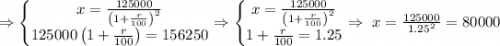 \Rightarrow \left\{\begin{matrix} x =\frac{125000}{\left(1+\frac{r}{100}\right)^2} \\ 125000 \left(1+\frac{r}{100}\right)=156250\end{matrix}\right. \Rightarrow \left\{\begin{matrix} x =\frac{125000}{\left(1+\frac{r}{100}\right)^2} \\ 1+\frac{r}{100}=1.25\end{matrix}\right. \Rightarrow \ x=\frac{125000}{1.25^2} =80000