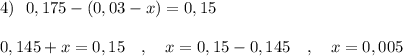 4)\ \ 0,175-(0,03-x)=0,15\\\\0,145+x=0,15\ \ \ ,\ \ \ x=0,15-0,145\ \ \ ,\ \ \ x=0,005