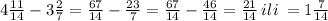 4 \frac{11}{14} - 3 \frac{2}{7} = \frac{67}{14} - \frac{23}{7} = \frac{67}{14} - \frac{46}{14} = \frac{21}{14} \: ili \: = 1 \frac{7}{14}