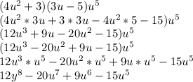 (4u^2+3)(3u-5)u^5\\(4u^2*3u+3*3u-4u^2*5-15)u^5\\(12u^3+9u-20u^2-15)u^5\\(12u^3-20u^2+9u-15)u^5\\12u^3*u^5-20u^2*u^5+9u*u^5-15u^5\\12y^8-20u^7+9u^6-15u^5