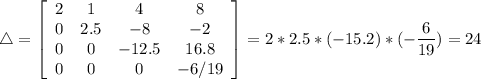 \displaystyle \bigg \triangle = \left[\begin{array}{cccc}2&1&4&8\\0&2.5&-8&-2\\0&0&-12.5&16.8 \\ 0&0&0&-6/19\end{array}\right] = 2*2.5*(-15.2)* (- \frac{6}{19} ) = 24