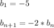 \displaystyle b_1=-5\\\\b_{n+1}=-2*b_n