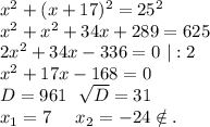 x^2+(x+17)^2=25^2\\x^2+x^2+34x+289=625\\2x^2+34x-336=0\ |:2\\x^2+17x-168=0\\D=961\ \ \sqrt{D}=31\\x_1=7\ \ \ \ x_2=-24\notin.