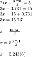 2)x-\frac{0.731}{3}=5\\3x-0.731=15\\3x=15+0.731\\3x=15.731\\\\x=\frac{15.731}{3}\\\\x=5\frac{0.731}{3}\\\\x=5.243(6)