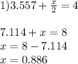 1)3.557 + \frac{x}{2}=4\\\\7.114+x=8\\x=8-7.114\\x=0.886