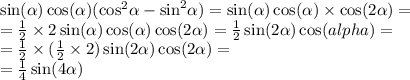 \sin( \alpha ) \cos( \alpha ) ( { \cos }^{2} \alpha - { \sin }^{2} \alpha ) = \sin( \alpha ) \cos( \alpha ) \times \cos( 2\alpha ) = \\ = \frac{1}{2} \times 2 \sin( \alpha ) \cos( \alpha ) \cos( 2\alpha ) = \frac{1}{2} \sin(2 \alpha ) \cos( \2alpha ) = \\ = \frac{1}{2} \times ( \frac{1}{2} \times 2) \sin( 2\alpha ) \cos( 2\alpha ) = \\ = \frac{1}{4} \sin( 4\alpha )