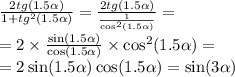 \frac{2tg(1.5 \alpha )}{1 + {tg}^{2}(1.5 \alpha ) } = \frac{2tg(1.5 \alpha )}{ \frac{1}{ { \cos }^{2} (1.5\alpha) } } = \\ = 2 \times \frac{ \sin( 1.5\alpha ) }{ \cos( 1.5\alpha ) } \times { \cos}^{2}(1.5 \alpha ) = \\ = 2 \sin( 1.5\alpha ) \cos(1.5 \alpha ) = \sin( 3\alpha )