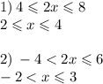 1) \: 4 \leqslant 2x \leqslant 8 \\ 2 \leqslant x \leqslant 4 \\ \\ 2) \: - 4 < 2x \leqslant 6 \\ - 2 < x \leqslant 3