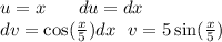 u = x \: \: \: \: \: \: \: \: du = dx \\ dv = \cos( \frac{x}{5} )dx \: \: \: v = 5 \sin( \frac{x}{5} )