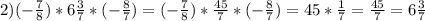 2) (-\frac{7}{8} ) * 6 \frac{3}{7} * (-\frac{8}{7}) = (-\frac{7}{8} ) *\frac{45}{7} * (-\frac{8}{7}) = 45 * \frac{1}{7} = \frac{45}{7} = 6\frac{3}{7}