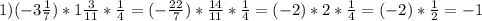 1) (-3\frac{1}{7}) * 1\frac{3}{11} * \frac{1}{4} = (-\frac{22}{7}) * \frac{14}{11} * \frac{1}{4} = (-2) * 2 * \frac{1}{4} = (-2) * \frac{1}{2} = -1