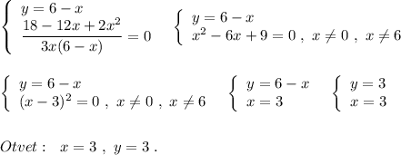 \left\{\begin{array}{l}y=6-x\\\dfrac{18-12x+2x^2}{3x(6-x)}=0\end{array}\right\ \ \left\{\begin{array}{l}y=6-x\\x^2-6x+9=0\ ,\ x\ne 0\ ,\ x\ne 6\end{array}\right\\\\\\\left\{\begin{array}{l}y=6-x\\(x-3)^2=0\ ,\ x\ne 0\ ,\ x\ne 6\end{array}\right\ \ \left\{\begin{array}{l}y=6-x\\x=3\end{array}\right\ \ \left\{\begin{array}{l}y=3\\x=3\end{array}\right\\\\\\Otvet:\ \ x=3\ ,\ y=3\ .