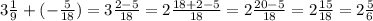 3\frac{1}{9} + (-\frac{5}{18} ) = 3\frac{2-5}{18} = 2 \frac{18+2-5}{18} = 2 \frac{20-5} {18} = 2 \frac{15}{18} = 2\frac{5}{6}