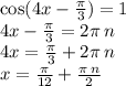 \cos(4x - \frac{\pi}{3} ) = 1 \\ 4x - \frac{\pi}{3} = 2\pi \: n \\ 4x = \frac{\pi}{3} + 2\pi \: n \\ x = \frac{\pi}{12} + \frac{\pi \: n}{2}