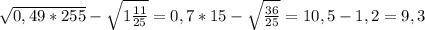 \sqrt{0,49*255} - \sqrt{1\frac{11}{25}} = 0,7*15 - \sqrt{\frac{36}{25}} = 10,5 - 1,2 = 9,3