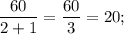 \dfrac{60}{2+1}=\dfrac{60}{3}=20;