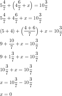 5 \dfrac{4}{7} + \Big( 4 \dfrac{6}{7} + x \Big) = 10 \dfrac{3}{7} \\ \\ 5\dfrac{4}{7} + 4 \dfrac{6}{7} + x = 10\dfrac{3}{7} \\ \\ (5+4) + \Big(\dfrac{4+6}{7}\Big) + x = 10\dfrac{3}{7} \\ \\ 9 + \dfrac{10}{7} + x = 10\dfrac{3}{7} \\ \\ 9 + 1\dfrac{3}{7} + x = 10\dfrac{3}{7} \\ \\ 10\dfrac{3}{7} + x = 10\dfrac{3}{7} \\ \\ x = 10\dfrac{3}{7}-10\dfrac{3}{7} \\ \\ x = 0