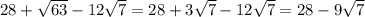 28 + \sqrt{63} - 12 \sqrt{7} = 28 + 3 \sqrt{7} - 12 \sqrt{7} = 28 - 9 \sqrt{7}