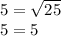 5 = \sqrt{25} \\ 5 = 5