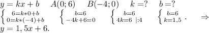 y=kx+b\ \ \ \ A(0;6)\ \ \ \ B(-4;0)\ \ \ \ k=?\ \ \ \ b=?\\\left \{ {{6=k*0+b} \atop {0=k*(-4)+b}} \right. \ \ \ \ \left \{ {{b=6} \atop {-4k+6=0}} \right. \ \ \ \ \left \{ {{b=6} \atop {4k=6\ |:4}} \right. \ \ \ \ \left \{ {{b=6} \atop {k=1,5}} \right. .\ \ \ \ \Rightarrow\\y=1,5x+6.