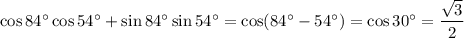 \cos84^\circ\cos54^\circ+\sin84^\circ\sin54^\circ=\cos(84^\circ-54^\circ)=\cos30^\circ=\dfrac{\sqrt{3} }{2}