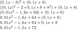 (0,1x-8)^2+(0,1x+8)\\((0,1x)^2-2*0,1x*8+8^2)+(0,1x+8)\\(0,01x^2-1,6x+64)+(0,1x+8)\\0,01x^2-1,6x+64+(0,1x+8)\\0,01x^2-1,6x+64+0,1x+8\\0,01x^2-1,5x+72