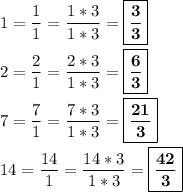 \displaystyle 1=\frac{1}{1} =\frac{1*3}{1*3} =\boxed{\bf \frac{3}{3} }\\\\2=\frac{2}{1} =\frac{2*3}{1*3} =\boxed{\bf \frac{6}{3} }\\\\7=\frac{7}{1} =\frac{7*3}{1*3} =\boxed{\bf \frac{21}{3} }\\\\14=\frac{14}{1} =\frac{14*3}{1*3} =\boxed{\bf \frac{42}{3} }