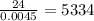 \frac{24}{0.0045} = 5334