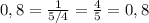 0,8=\frac{1}{5/4} =\frac{4}{5} =0,8