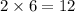 2 \times 6 = 12