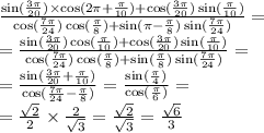 \frac{ \sin( \frac{3\pi}{20} ) \times \cos(2\pi + \frac{\pi}{10} ) + \cos( \frac{3\pi}{20} ) \sin( \frac{\pi}{10} ) }{ \cos( \frac{7\pi}{24} ) \cos( \frac{\pi}{8} ) + \sin(\pi - \frac{\pi}{8} ) \sin( \frac{7\pi}{24} ) } = \\ = \frac{ \sin( \frac{3\pi}{20}) \cos(\frac{\pi}{10} ) + \cos( \frac{3\pi}{20} ) \sin( \frac{\pi}{10} ) }{ \cos( \frac{7\pi}{24} ) \cos( \frac{\pi}{8} ) + \sin( \frac{\pi}{8} ) \sin( \frac{7\pi}{24} ) } = \\ = \frac{ \sin( \frac{3\pi}{20} + \frac{\pi}{10} ) }{ \cos( \frac{7\pi}{24} - \frac{\pi}{8} ) } = \frac{ \sin( \frac{\pi}{4} ) }{ \cos( \frac{\pi}{6} ) } = \\ = \frac{ \sqrt{2} }{2} \times \frac{2}{ \sqrt{3} } = \frac{ \sqrt{2} }{ \sqrt{3} } = \frac{ \sqrt{6} }{3}