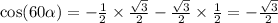 \cos(60 \alpha ) = - \frac{1}{2} \times \frac{ \sqrt{3} }{2} - \frac{ \sqrt{3} }{2} \times \frac{1}{2} = - \frac{ \sqrt{3} }{2} \\