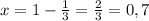 x=1-\frac{1}{3} =\frac{2}{3}=0,7