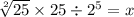 \sqrt[2]{25} \times 25 \div {2}^{5} = x