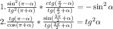 1. \frac{\sin^{2}(\pi-\alpha)}{tg^{2}(\pi+\alpha)}*\frac{ctg(\frac{\pi}{2}-\alpha)}{tg(\frac{\pi}{2}+\alpha)} = -\sin^{2}\alpha\\ 2. \frac{tg(\pi-\alpha)}{\cos(\pi+\alpha)}*\frac{\sin(\frac{3\pi}{2}+\alpha)}{tg(\frac{3\pi}{2}+\alpha)}=tg^{2}\alpha