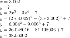 x=3.002\\y=?\\y=2x^{3} +3x^{4} +7\\y=(2*3.002)^{2}-(3*3.002)^{3}+7\\y=6.004^{2}-9.006^{3} +7\\y=36.048016-81.108036+7\\y=38.06002